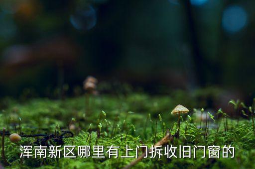 浑南新区哪里有上门拆收旧门窗的