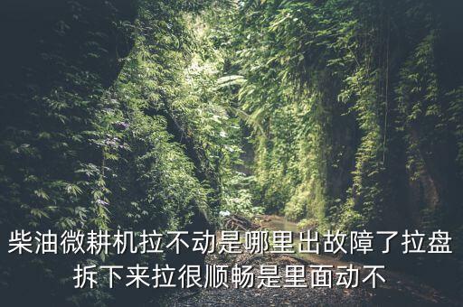 柴油微耕机拉不动是哪里出故障了拉盘拆下来拉很顺畅是里面动不