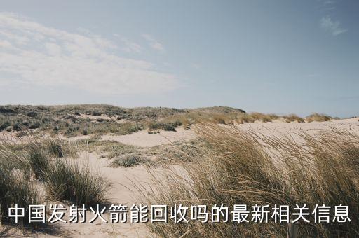 中国发射火箭能回收吗的最新相关信息