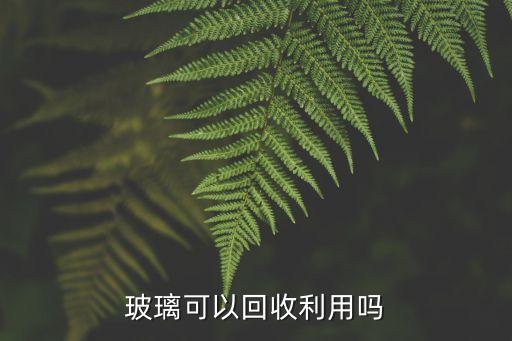 玻璃是可回收垃圾吗，废玻璃能不能回收利用