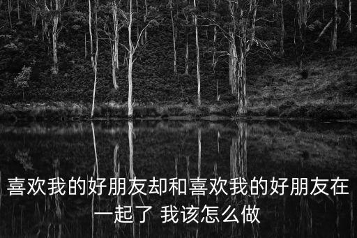 喜欢我的好朋友却和喜欢我的好朋友在一起了 我该怎么做