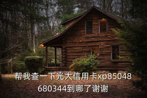 帮我查一下光大信用卡xp85048680344到哪了谢谢