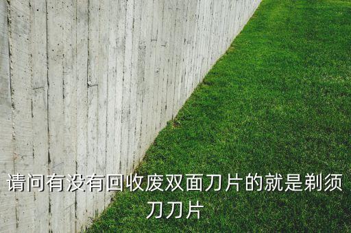 请问有没有回收废双面刀片的就是剃须刀刀片