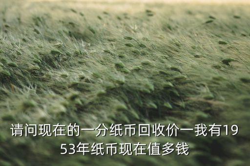 请问现在的一分纸币回收价一我有1953年纸币现在值多钱