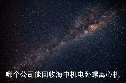 哪个公司能回收海申机电卧螺离心机