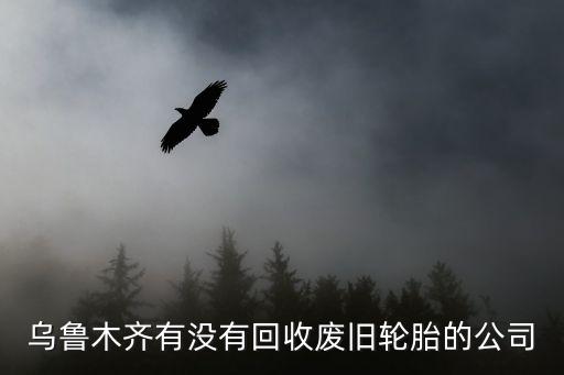 乌鲁木齐有没有回收废旧轮胎的公司