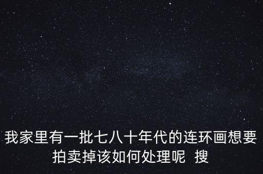我家里有一批七八十年代的连环画想要拍卖掉该如何处理呢  搜
