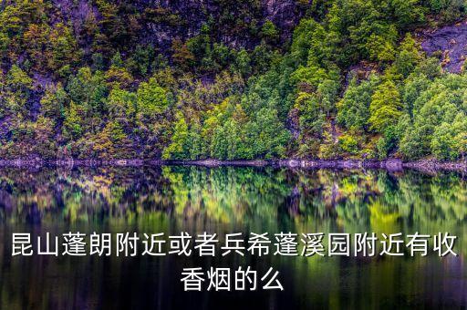 昆山烟酒回收在哪里啊电话，昆山蓬朗附近或者兵希蓬溪园附近有收香烟的么