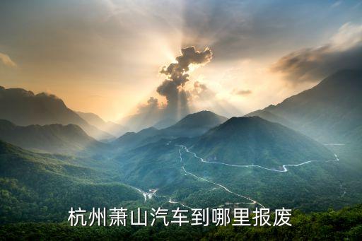萧山汽车报废公司电话号码，杭州萧山汽车到哪里报废