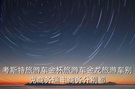 考斯特旅游车金杯旅游车金龙旅游车别克商务瑞丰商务分别都
