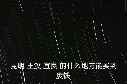 昆明废铁回收市场 量大从优，昆明有没有一个叫 昆明小板桥废旧物资交易市场