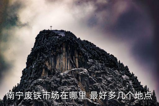 广西南宁废品回收市场在哪儿，南宁废铁市场在哪里 最好多几个地点