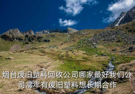 烟台废旧塑料回收公司哪家最好我们公司常年有废旧塑料想长期合作