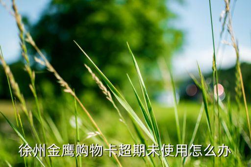 徐州金鹰卡回收，徐州金鹰购物卡超期未使用怎么办