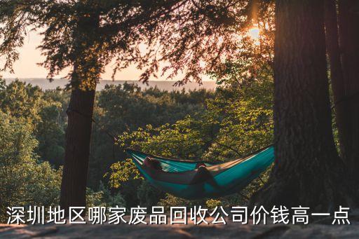 深圳最大废品回收公司，深圳地区哪家废品回收公司价钱高一点