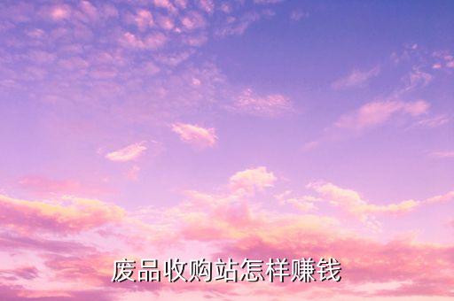 废品收购站怎样赚钱