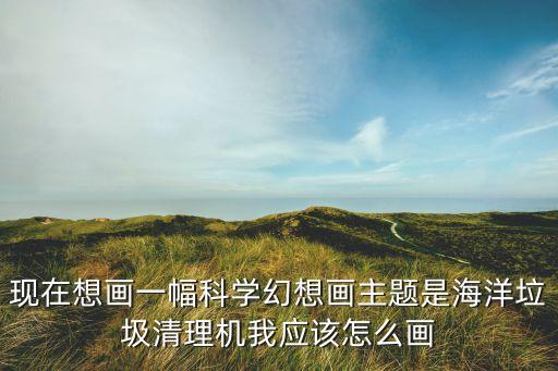 现在想画一幅科学幻想画主题是海洋垃圾清理机我应该怎么画
