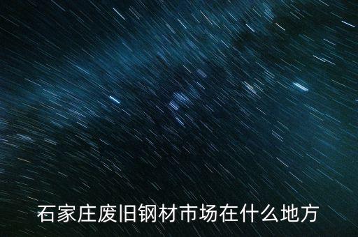石家庄废旧钢材市场在什么地方