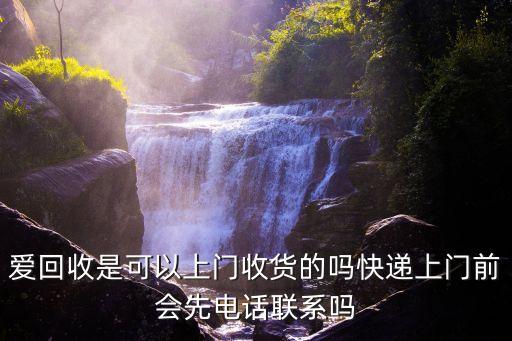 爱回收是可以上门收货的吗快递上门前会先电话联系吗