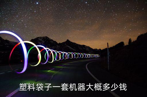 塑料袋子一套机器大概多少钱