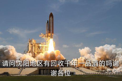 请问沈阳地区有回收千年一品酒的吗谢谢各位