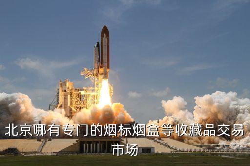 北京香烟回收，北京哪有专门的烟标烟盒等收藏品交易市场