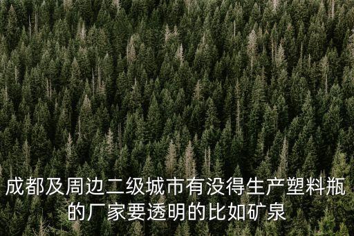成都及周边二级城市有没得生产塑料瓶的厂家要透明的比如矿泉