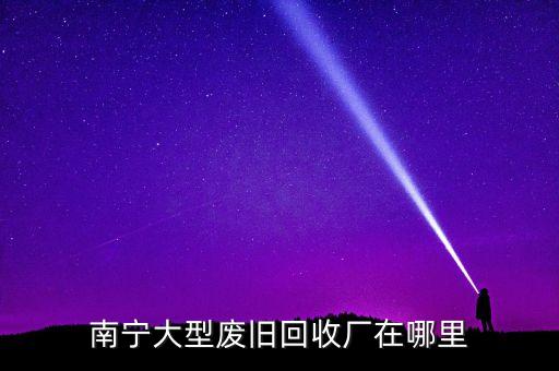 南宁大型废旧回收厂在哪里
