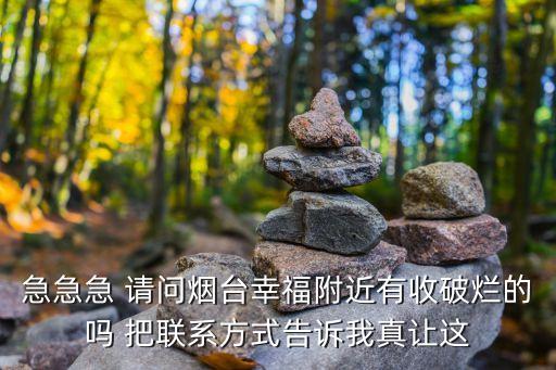 急急急 请问烟台幸福附近有收破烂的吗 把联系方式告诉我真让这