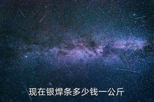 银焊条价格表，现在银焊条多少钱一公斤