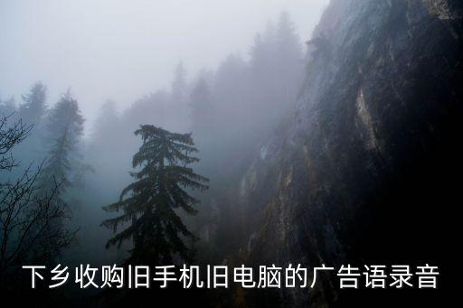 下乡收购旧手机旧电脑的广告语录音