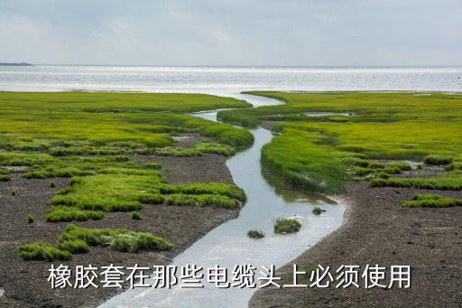 电缆橡胶保护套，橡胶套在那些电缆头上必须使用