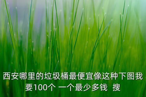 西安哪里的垃圾桶最便宜像这种下图我要100个 一个最少多钱  搜