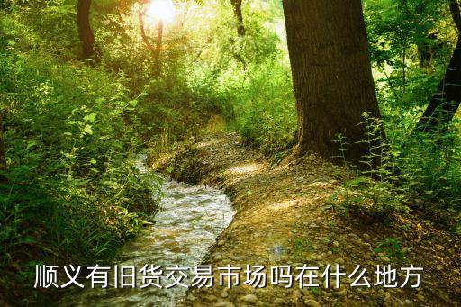 顺义有旧货交易市场吗在什么地方