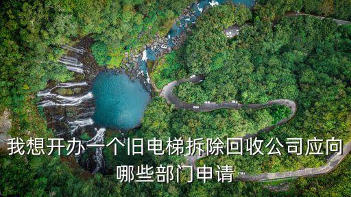 我想开办一个旧电梯拆除回收公司应向哪些部门申请