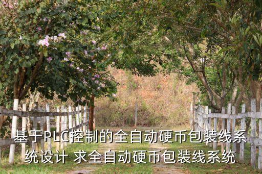 基于PLC控制的全自动硬币包装线系统设计 求全自动硬币包装线系统