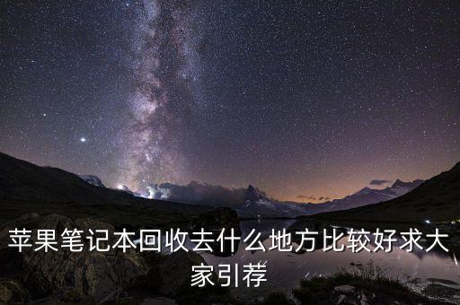 苹果笔记本回收去什么地方比较好求大家引荐
