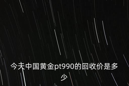 今天中国黄金pt990的回收价是多少