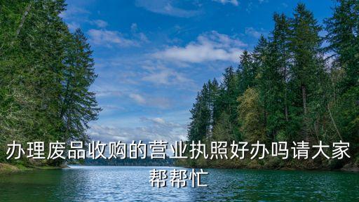 办理废品收购的营业执照好办吗请大家帮帮忙