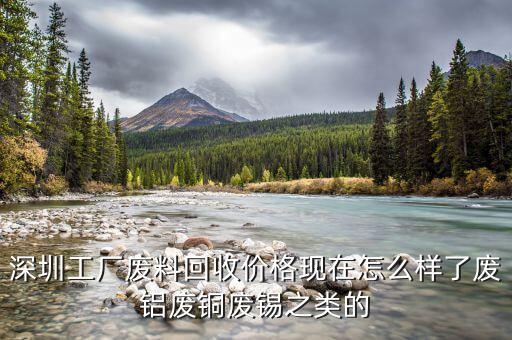 深圳工厂废料回收价格现在怎么样了废铝废铜废锡之类的