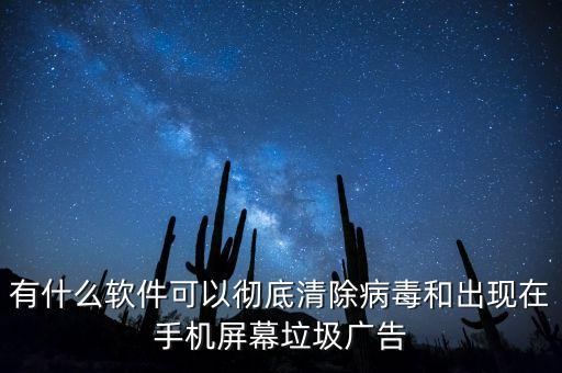 有什么软件可以彻底清除病毒和出现在手机屏幕垃圾广告