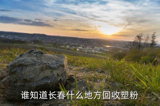 谁知道长春什么地方回收塑粉