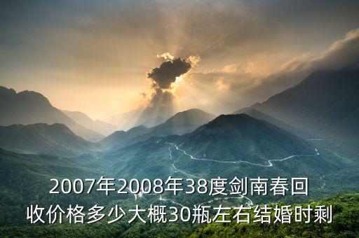 2007年2008年38度剑南春回收价格多少大概30瓶左右结婚时剩