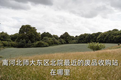 离河北师大东区北院最近的废品收购站在哪里