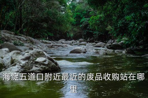 海淀五道口附近最近的废品收购站在哪里