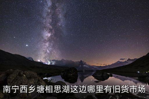南宁西乡塘相思湖这边哪里有旧货市场