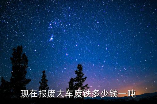 现在报废大车废铁多少钱一吨
