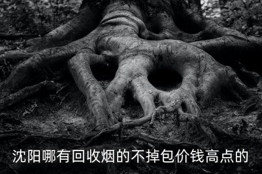 沈阳哪有回收烟的不掉包价钱高点的
