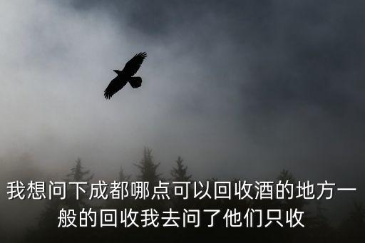 我想问下成都哪点可以回收酒的地方一般的回收我去问了他们只收