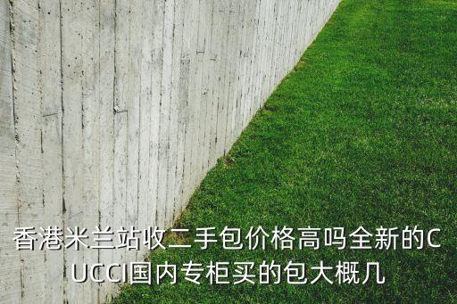 香港米兰站收二手包价格高吗全新的CUCCI国内专柜买的包大概几